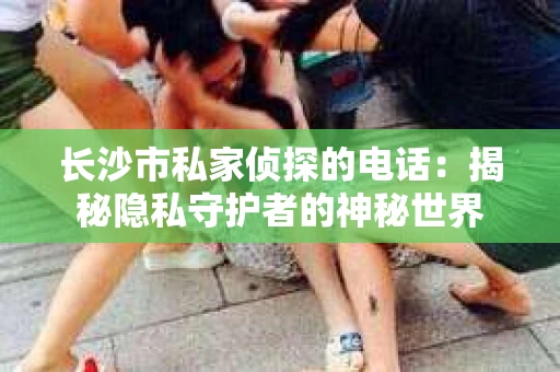 长沙市私家侦探的电话：揭秘隐私守护者的神秘世界