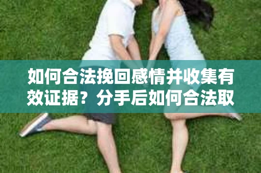 如何合法挽回感情并收集有效证据?分手后如何合法取证 如何合法挽回感情并收集有效证据?分手后如何合法取证