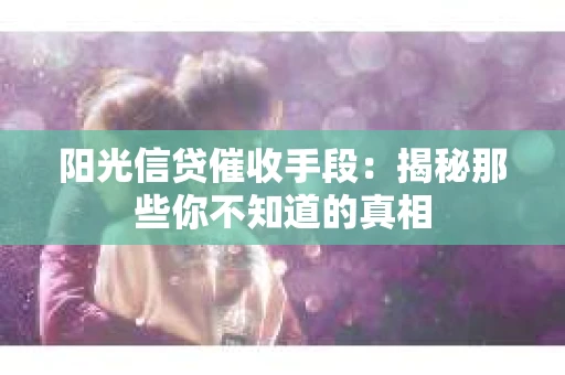 阳光信贷催收手段：揭秘那些你不知道的真相