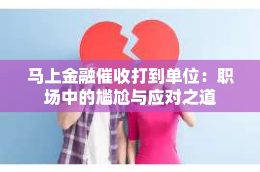 马上金融催收打到单位：职场中的尴尬与应对之道