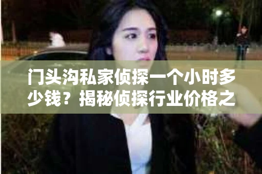 门头沟私家侦探一个小时多少钱?揭秘侦探行业价格之谜 门头沟私家侦探一个小时多少钱?揭秘侦探行业价格之谜
