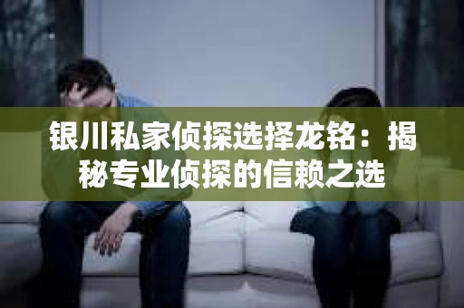 银川私家侦探选择龙铭：揭秘专业侦探的信赖之选