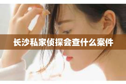 长沙私家侦探会查什么案件