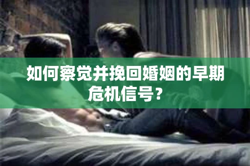 如何察觉并挽回婚姻的早期危机信号？