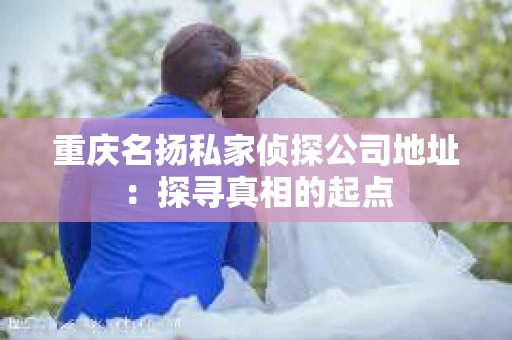 重庆名扬私家侦探公司地址：探寻真相的起点