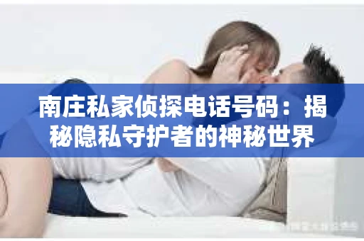 南庄私家侦探电话号码：揭秘隐私守护者的神秘世界