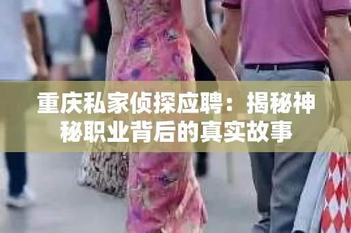 重庆私家侦探应聘：揭秘神秘职业背后的真实故事