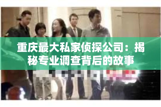 重庆最大私家侦探公司：揭秘专业调查背后的故事