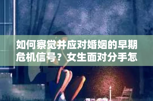 如何察觉并应对婚姻的早期危机信号?女生面对分手怎么办? 如何察觉并应对婚姻的早期危机信号?女生面对分手怎么办?