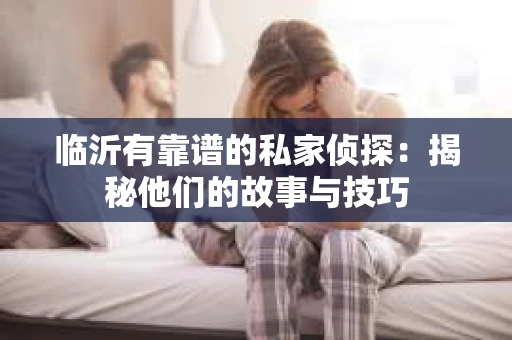 临沂有靠谱的私家侦探：揭秘他们的故事与技巧