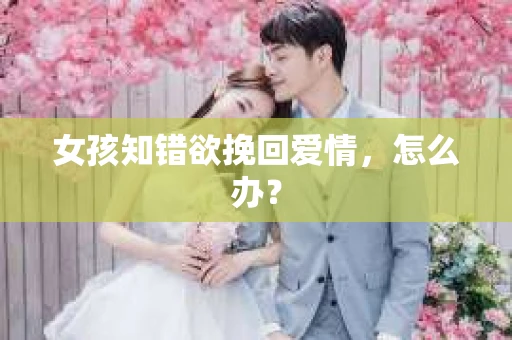 女孩知错欲挽回爱情，怎么办？