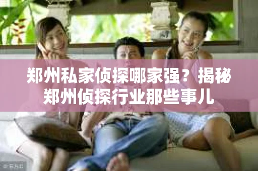 郑州私家侦探哪家强？揭秘郑州侦探行业那些事儿