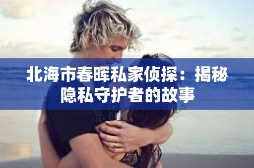 北海市春晖私家侦探：揭秘隐私守护者的故事