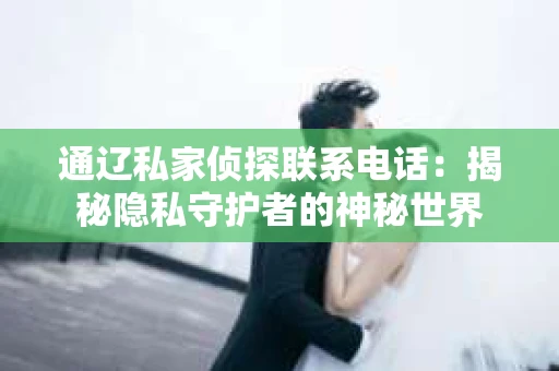 通辽私家侦探联系电话：揭秘隐私守护者的神秘世界