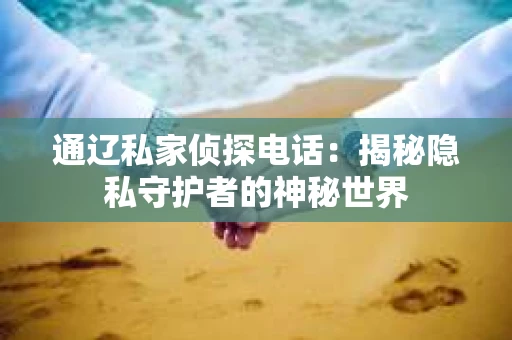 通辽私家侦探电话:揭秘隐私守护者的神秘世界 通辽私家侦探电话:揭秘隐私守护者的神秘世界