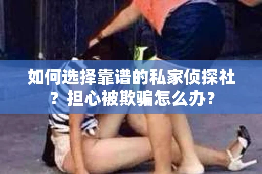 如何选择靠谱的私家侦探社？担心被欺骗怎么办？