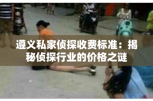 遵义私家侦探收费标准：揭秘侦探行业的价格之谜
