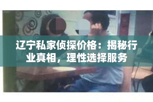 辽宁私家侦探价格:揭秘行业真相,理性选择服务 辽宁私家侦探价格:揭秘行业真相,理性选择服务