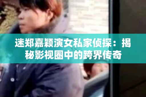 迷郑嘉颖演女私家侦探：揭秘影视圈中的跨界传奇