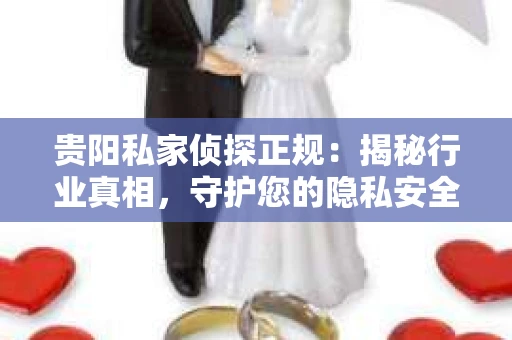 贵阳私家侦探正规：揭秘行业真相，守护您的隐私安全