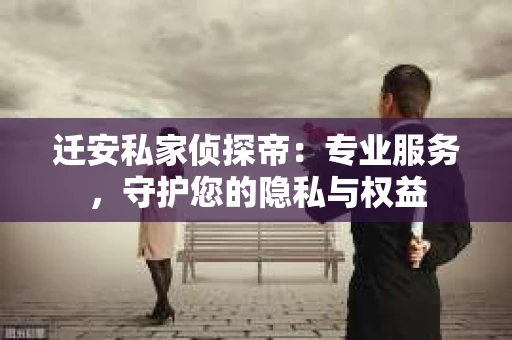 迁安私家侦探帝：专业服务，守护您的隐私与权益