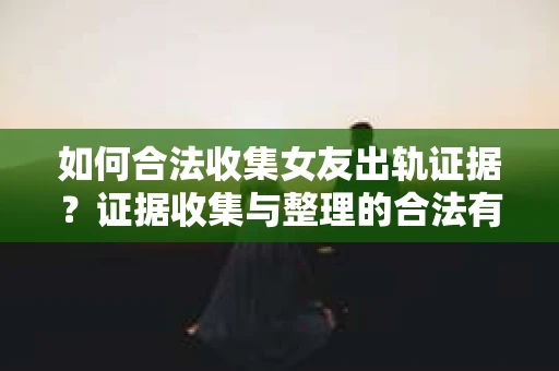 如何合法收集女友出轨证据?证据收集与整理的合法有效策略 如何合法收集女友出轨证据?证据收集与整理的合法有效策略
