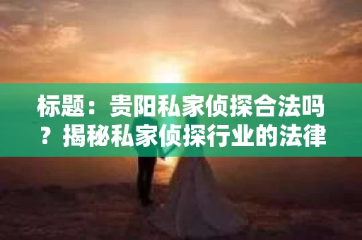 标题：贵阳私家侦探合法吗？揭秘私家侦探行业的法律边界