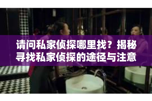 请问私家侦探哪里找？揭秘寻找私家侦探的途径与注意事项