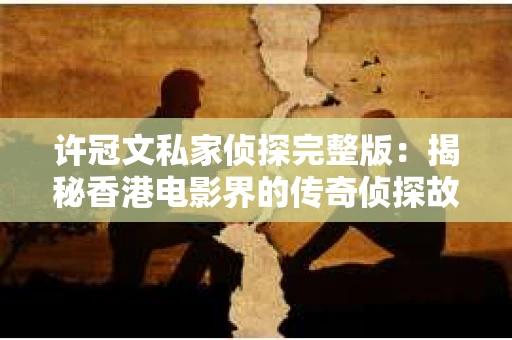 许冠文私家侦探完整版：揭秘香港电影界的传奇侦探故事