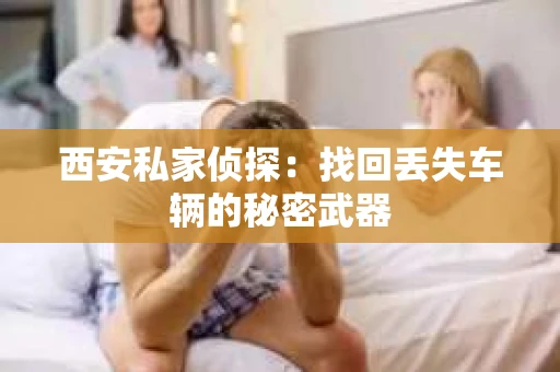 西安私家侦探：找回丢失车辆的秘密武器