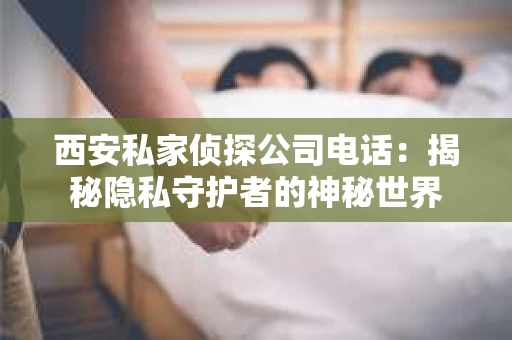 西安私家侦探公司电话：揭秘隐私守护者的神秘世界