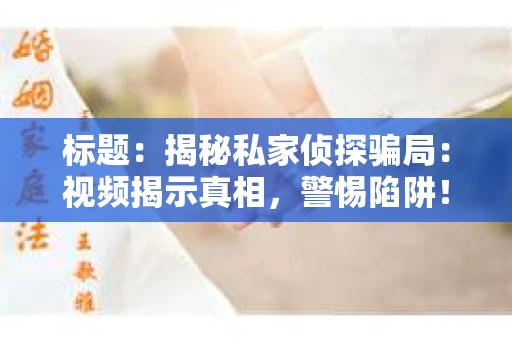 标题：揭秘私家侦探骗局：视频揭示真相，警惕陷阱！