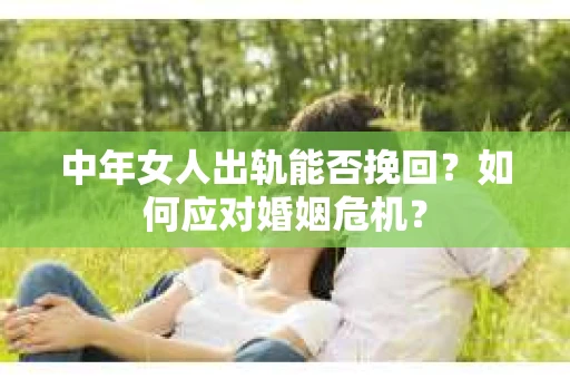 中年女人出轨能否挽回?如何应对婚姻危机? 中年女人出轨能否挽回?如何应对婚姻危机?