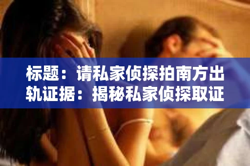 标题:请私家侦探拍南方出轨证据:揭秘私家侦探取证过程 标题:请私家侦探拍南方出轨证据:揭秘私家侦探取证过程