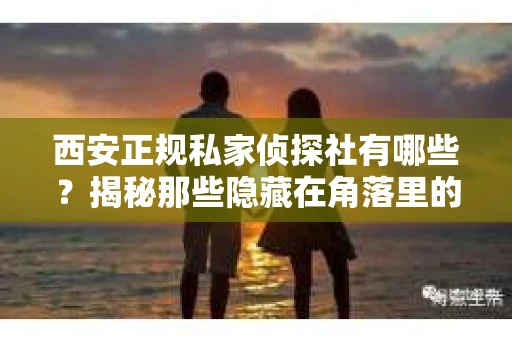 西安正规私家侦探社有哪些？揭秘那些隐藏在角落里的神秘力量