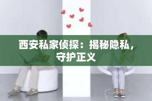 西安私家侦探：揭秘隐私，守护正义