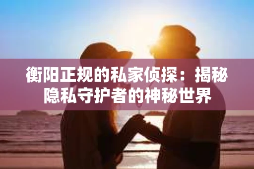 衡阳正规的私家侦探：揭秘隐私守护者的神秘世界