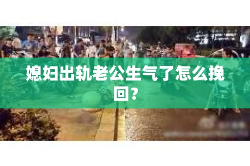 媳妇出轨老公生气了怎么挽回？