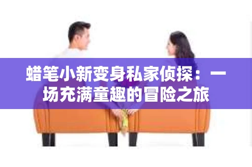 蜡笔小新变身私家侦探：一场充满童趣的冒险之旅