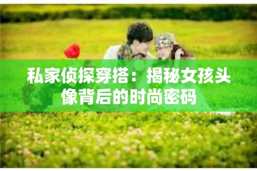 私家侦探穿搭：揭秘女孩头像背后的时尚密码