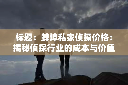 标题：蚌埠私家侦探价格：揭秘侦探行业的成本与价值