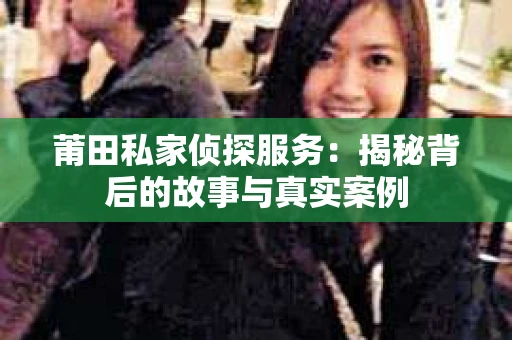 莆田私家侦探服务：揭秘背后的故事与真实案例
