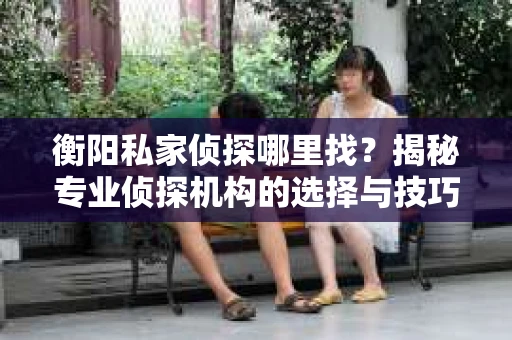 衡阳私家侦探哪里找？揭秘专业侦探机构的选择与技巧