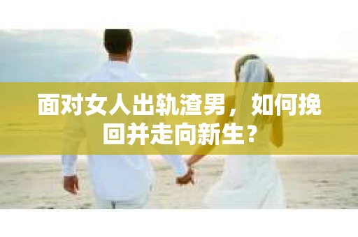 面对女人出轨渣男,如何挽回并走向新生? 面对女人出轨渣男,如何挽回并走向新生?