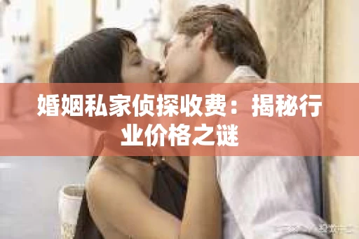 婚姻私家侦探收费：揭秘行业价格之谜