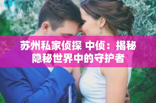 苏州私家侦探 中侦：揭秘隐秘世界中的守护者