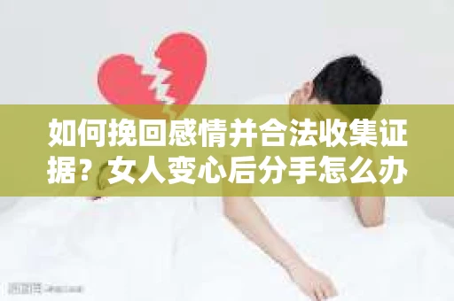 如何挽回感情并合法收集证据？女人变心后分手怎么办？