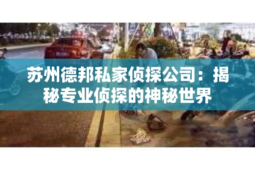 苏州德邦私家侦探公司：揭秘专业侦探的神秘世界