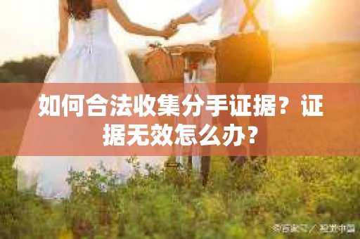 如何合法收集分手证据?证据无效怎么办? 如何合法收集分手证据?证据无效怎么办?
