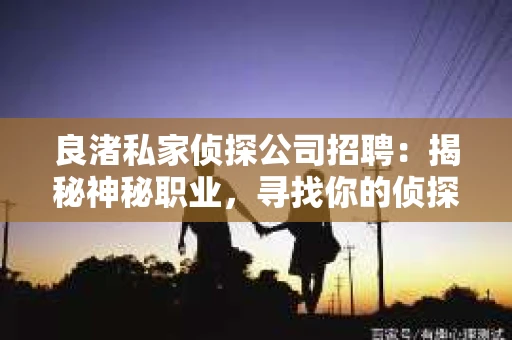 良渚私家侦探公司招聘：揭秘神秘职业，寻找你的侦探梦